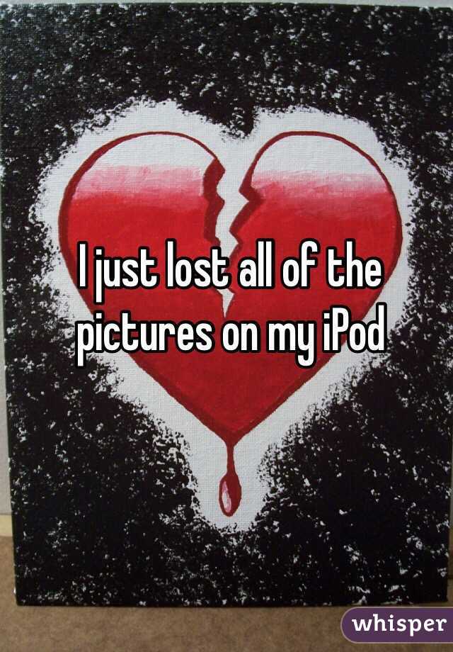 I just lost all of the pictures on my iPod 