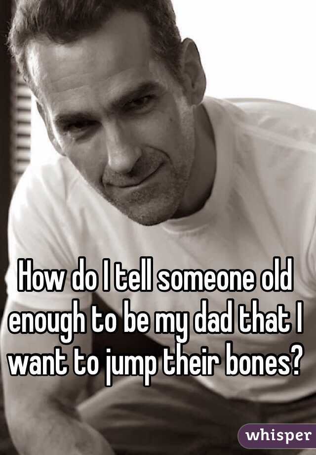 How do I tell someone old enough to be my dad that I want to jump their bones?