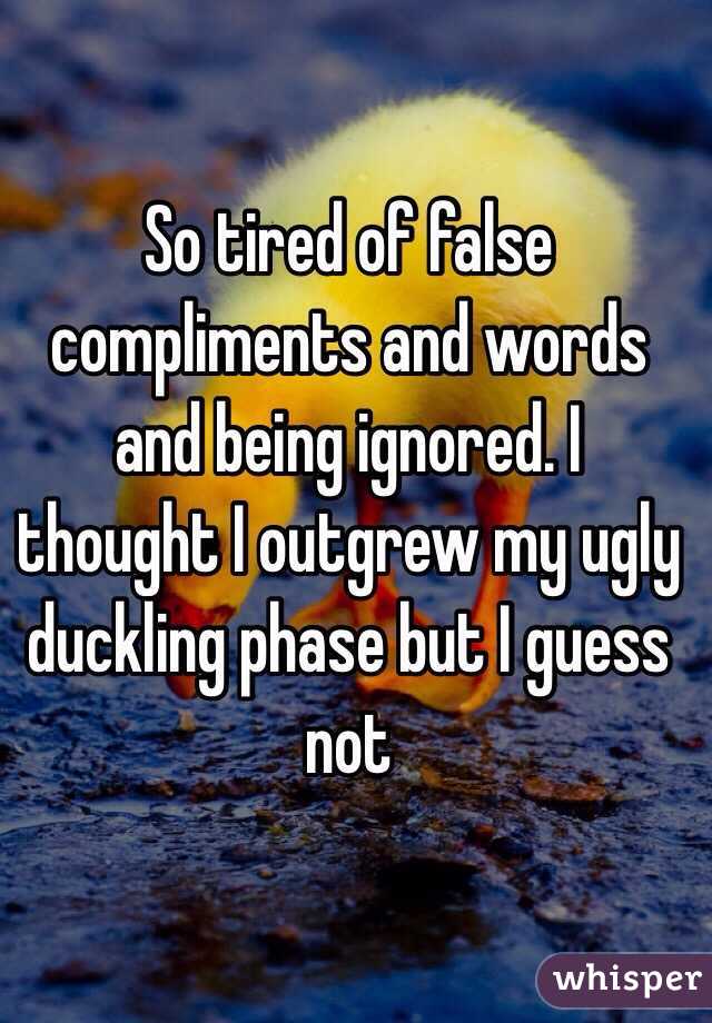 So tired of false compliments and words and being ignored. I thought I outgrew my ugly duckling phase but I guess not 