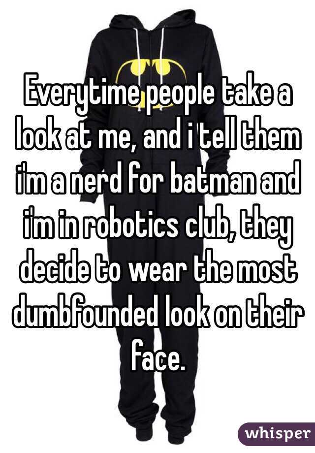 Everytime people take a look at me, and i tell them i'm a nerd for batman and i'm in robotics club, they decide to wear the most dumbfounded look on their face.