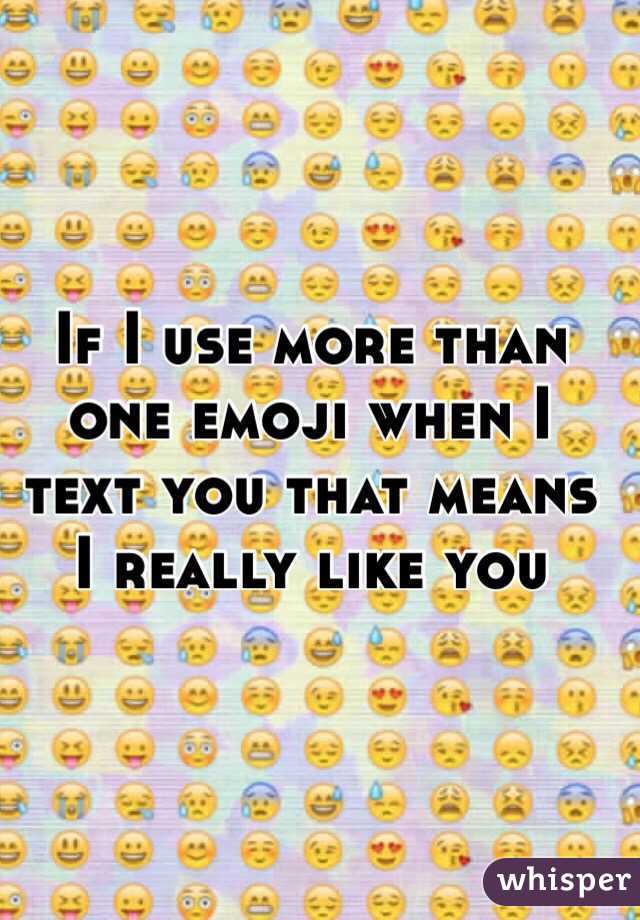 If I use more than one emoji when I text you that means I really like you