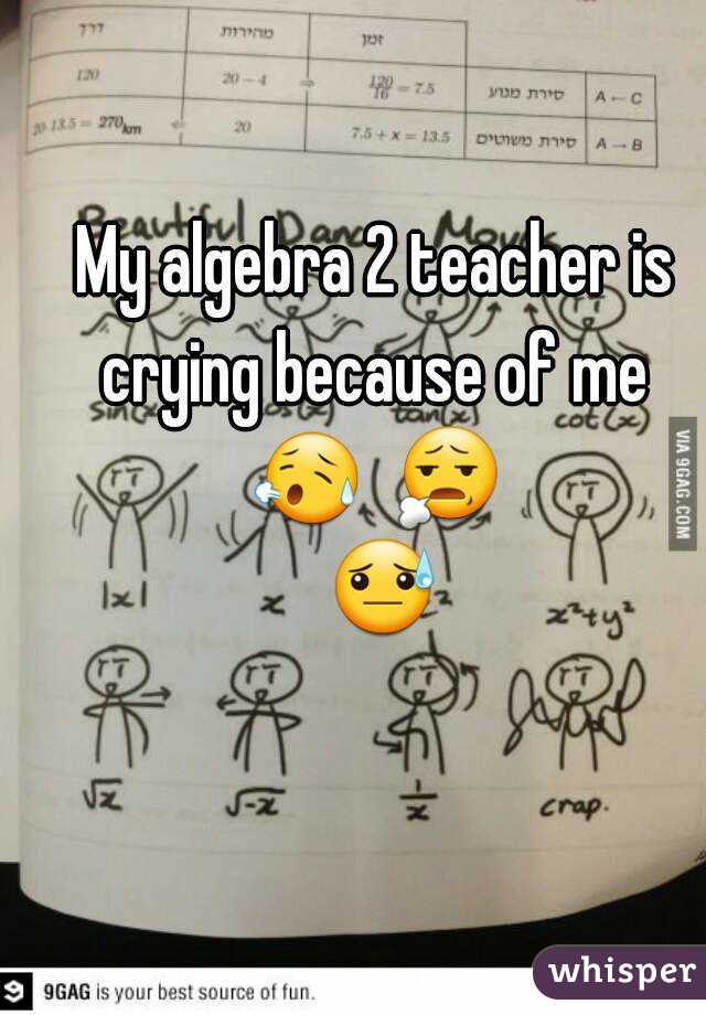 My algebra 2 teacher is crying because of me  😥  😧  😓 