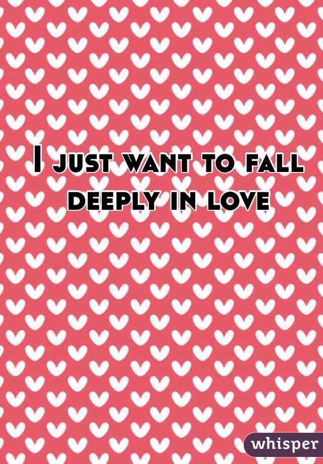 I just want to fall deeply in love
