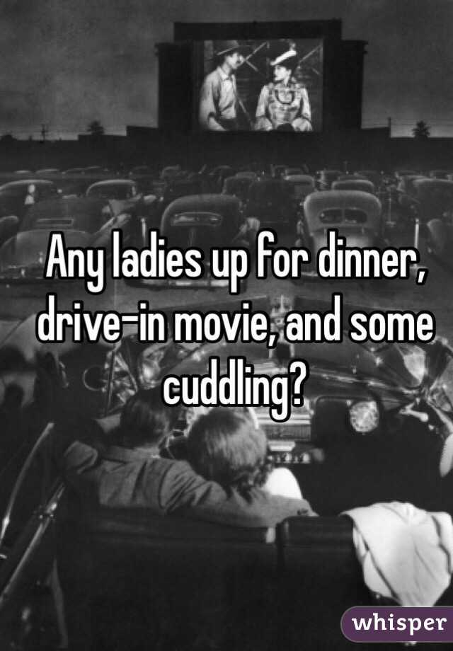 Any ladies up for dinner, drive-in movie, and some cuddling?