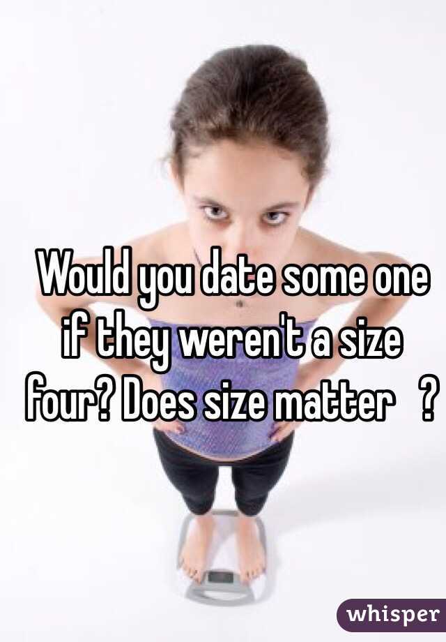 Would you date some one if they weren't a size four? Does size matter   ?