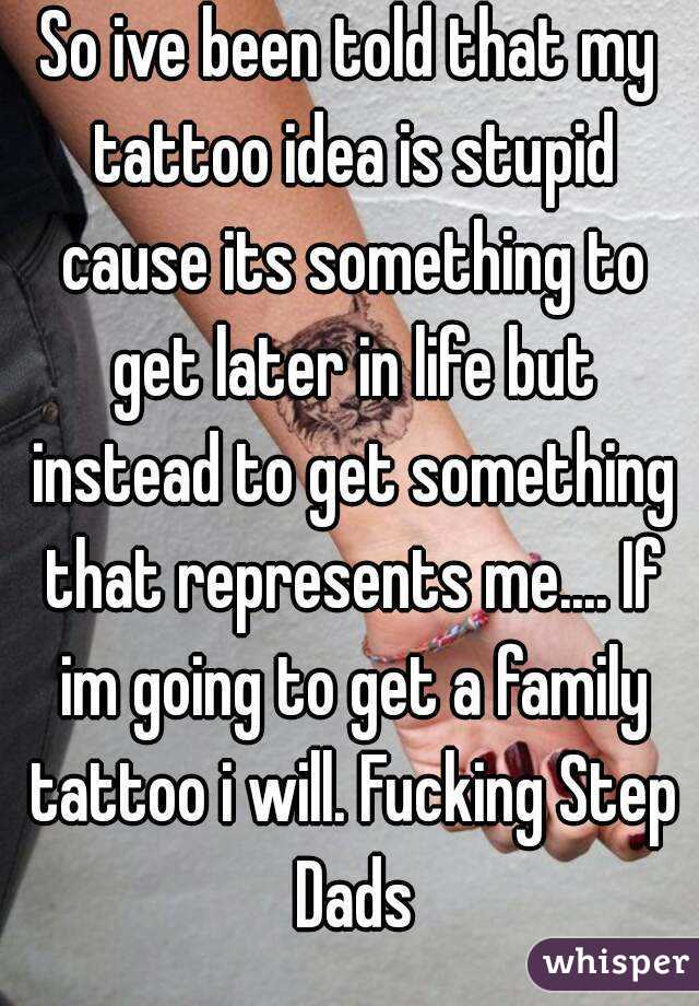 So ive been told that my tattoo idea is stupid cause its something to get later in life but instead to get something that represents me.... If im going to get a family tattoo i will. Fucking Step Dads