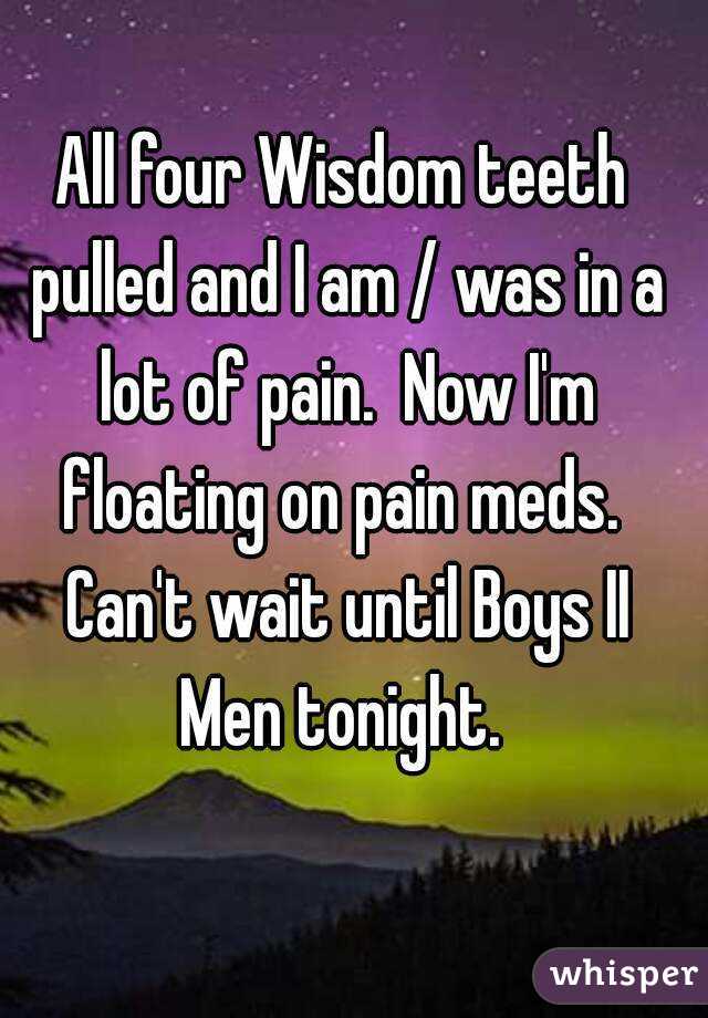 All four Wisdom teeth pulled and I am / was in a lot of pain.  Now I'm floating on pain meds.  Can't wait until Boys II Men tonight. 