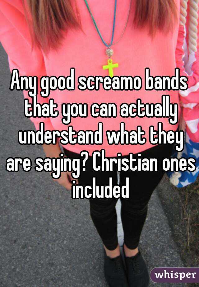 Any good screamo bands that you can actually understand what they are saying? Christian ones included
