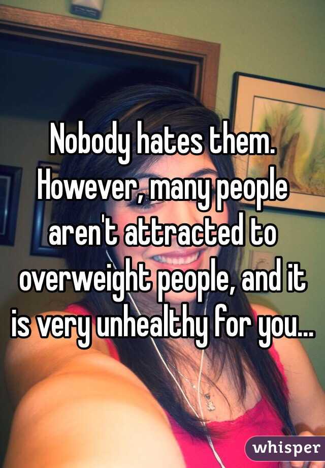 Nobody hates them. However, many people aren't attracted to overweight people, and it is very unhealthy for you...