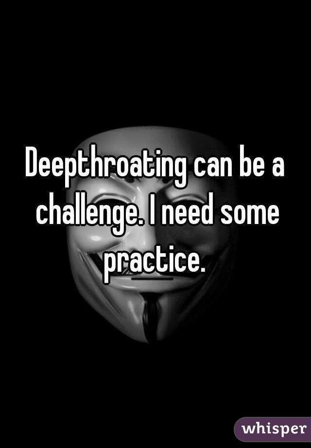 Deepthroating can be a challenge. I need some practice. 