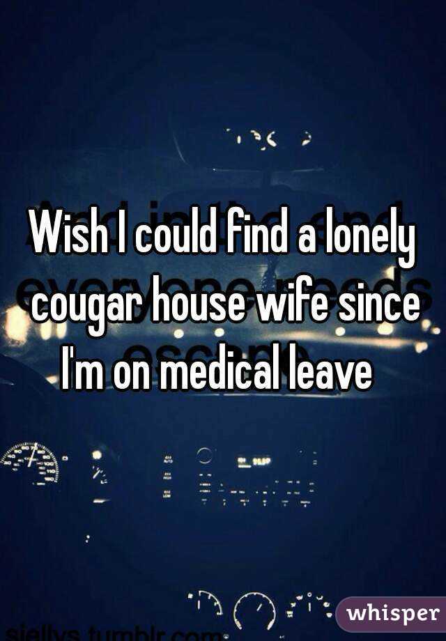 Wish I could find a lonely cougar house wife since I'm on medical leave  