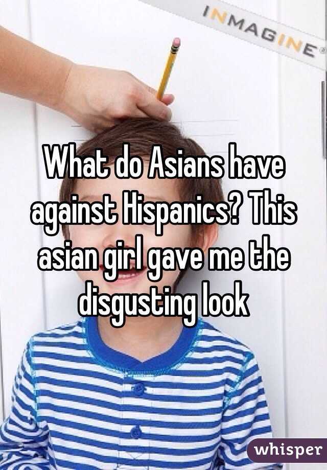 What do Asians have against Hispanics? This asian girl gave me the disgusting look 