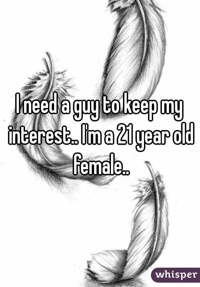 I need a guy to keep my interest.. I'm a 21 year old female..