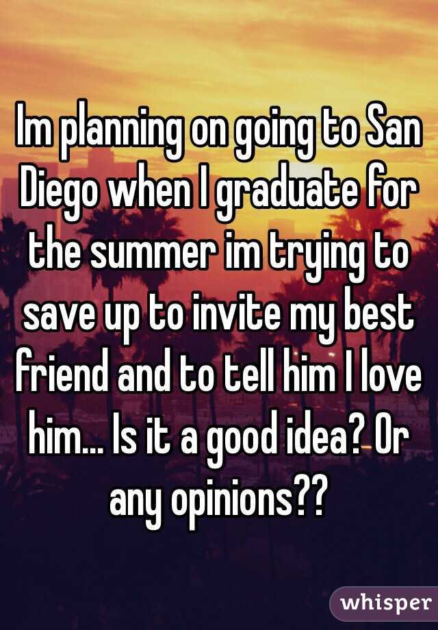Im planning on going to San Diego when I graduate for the summer im trying to save up to invite my best friend and to tell him I love him... Is it a good idea? Or any opinions??