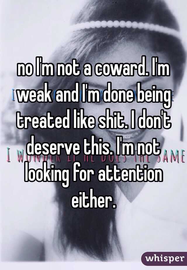 no I'm not a coward. I'm weak and I'm done being treated like shit. I don't deserve this. I'm not looking for attention either. 