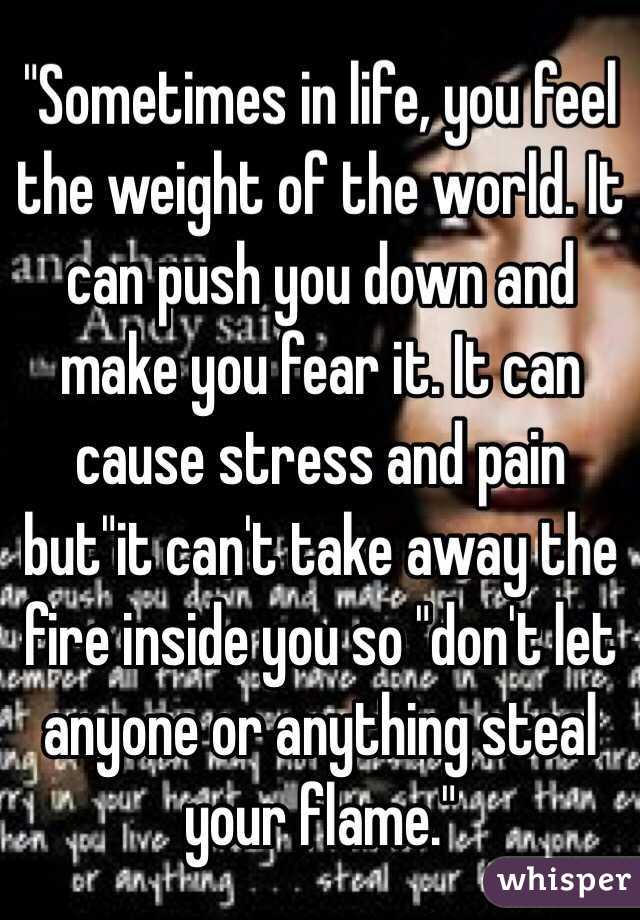 "Sometimes in life, you feel the weight of the world. It can push you down and make you fear it. It can cause stress and pain but"it can't take away the fire inside you so "don't let anyone or anything steal your flame."