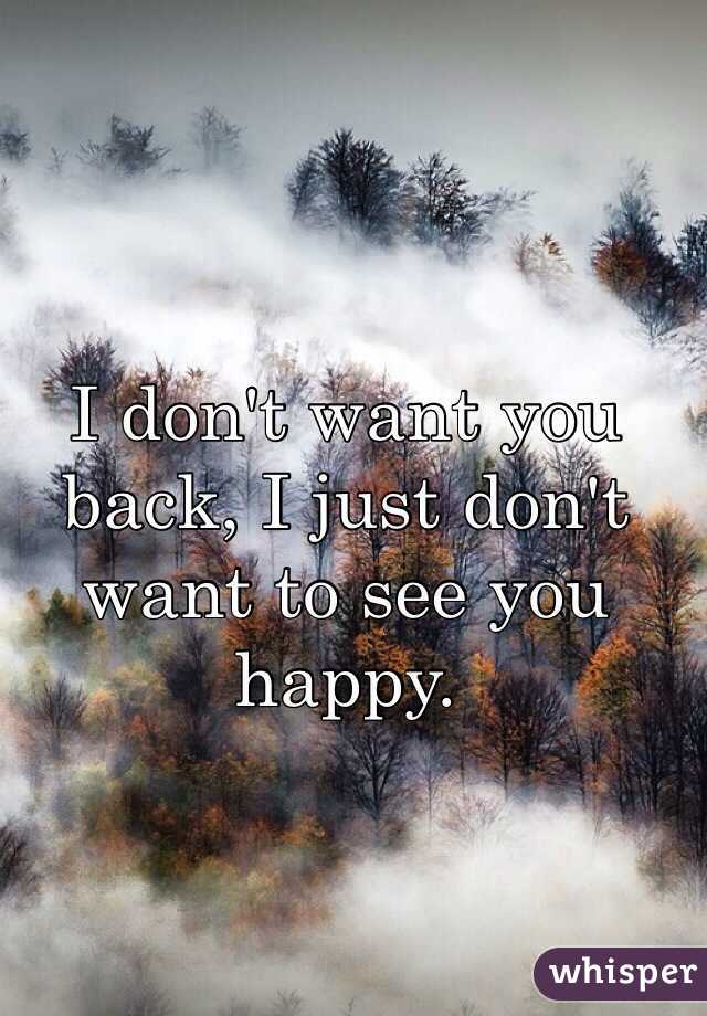 I don't want you back, I just don't want to see you happy. 