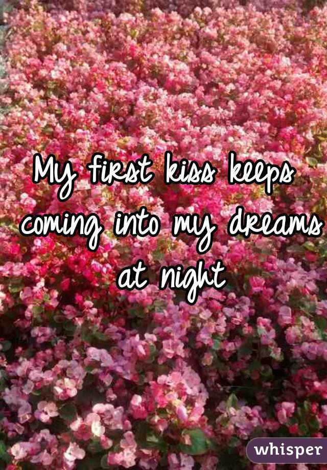 My first kiss keeps coming into my dreams at night