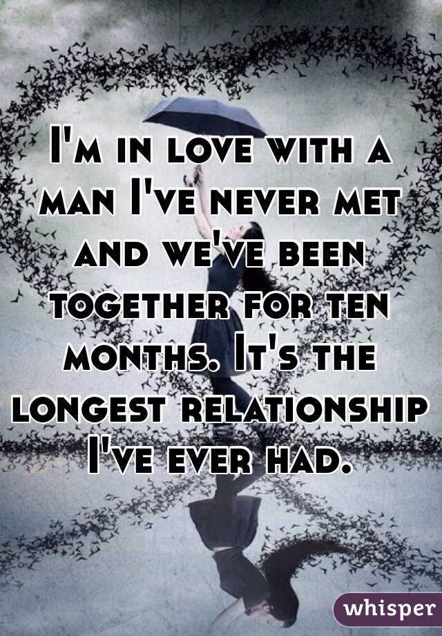 I'm in love with a man I've never met and we've been together for ten months. It's the longest relationship I've ever had. 