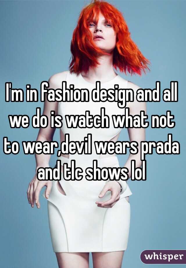 I'm in fashion design and all we do is watch what not to wear,devil wears prada and tlc shows lol 