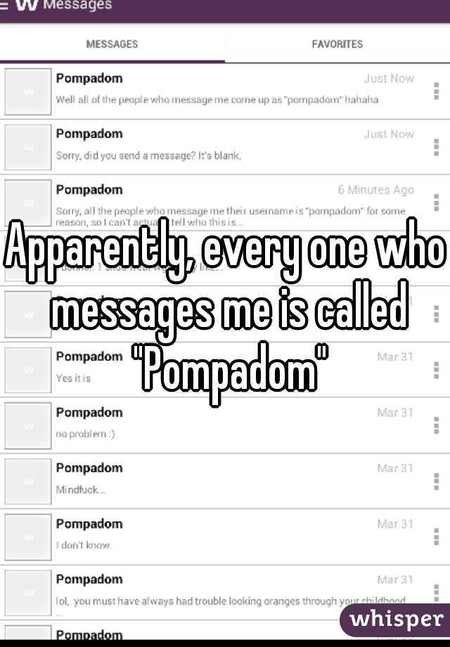Apparently, every one who messages me is called "Pompadom"