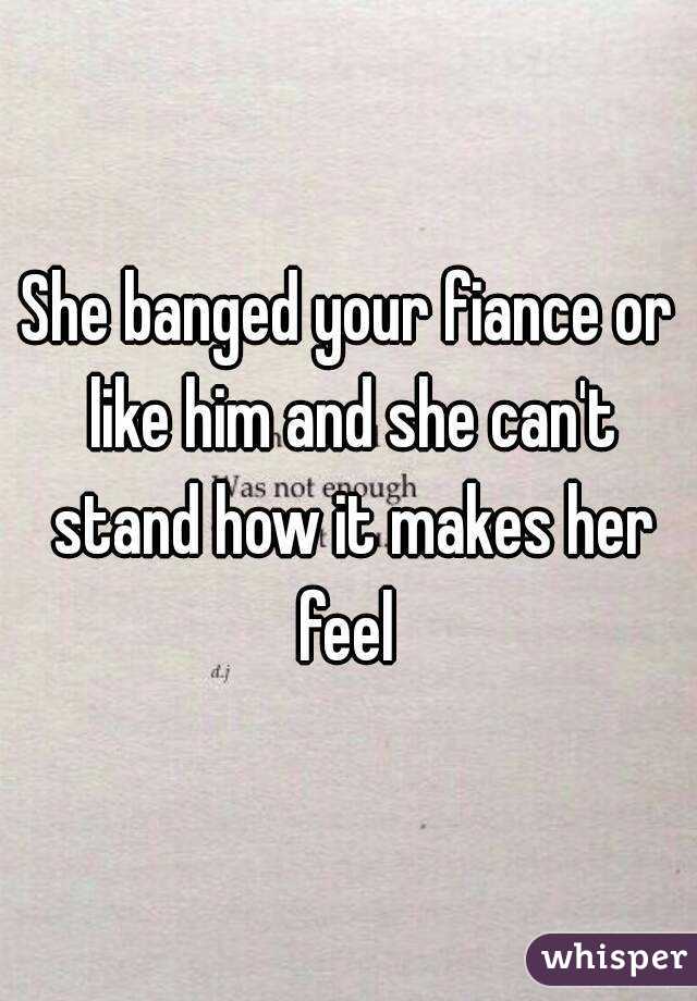 She banged your fiance or like him and she can't stand how it makes her feel 