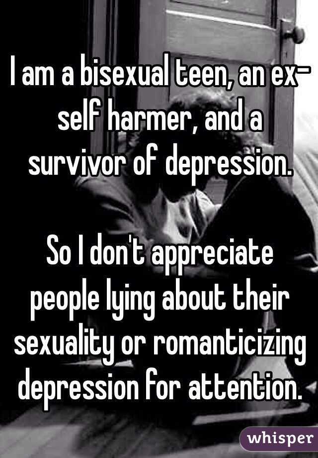 I am a bisexual teen, an ex-self harmer, and a survivor of depression. 

So I don't appreciate people lying about their sexuality or romanticizing depression for attention. 