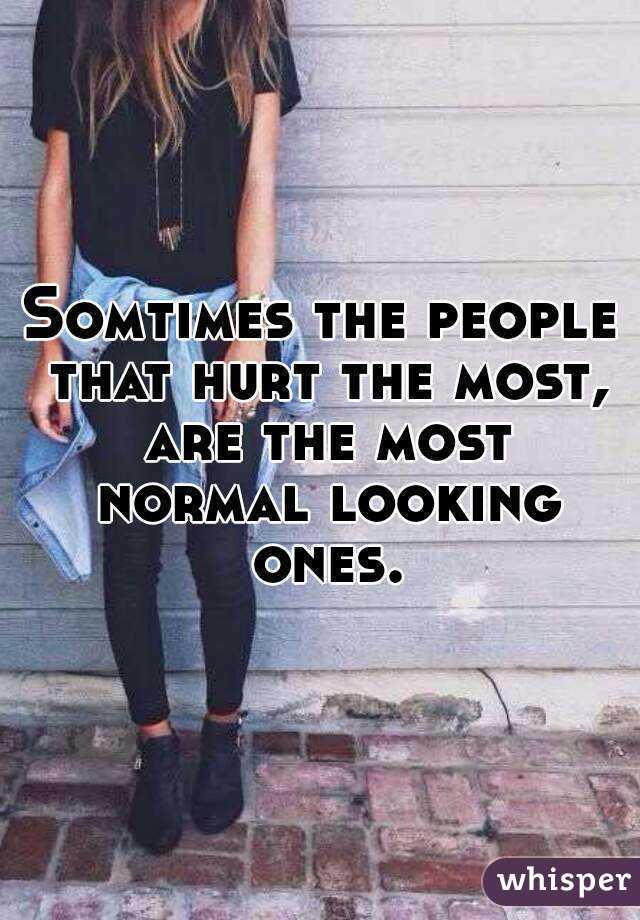 Somtimes the people that hurt the most, are the most normal looking ones.