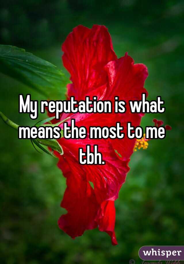 My reputation is what means the most to me tbh.
