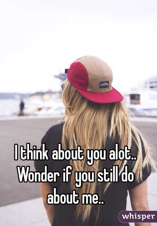 I think about you alot.. Wonder if you still do about me..