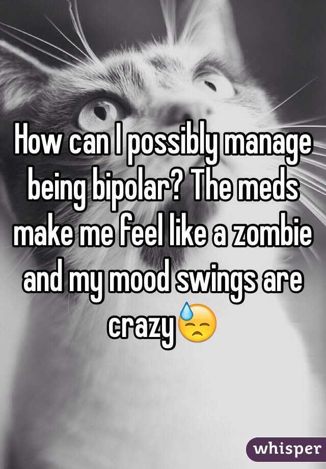 How can I possibly manage being bipolar? The meds make me feel like a zombie and my mood swings are crazy😓