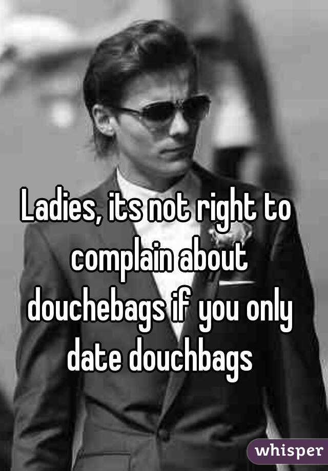 Ladies, its not right to complain about douchebags if you only date douchbags