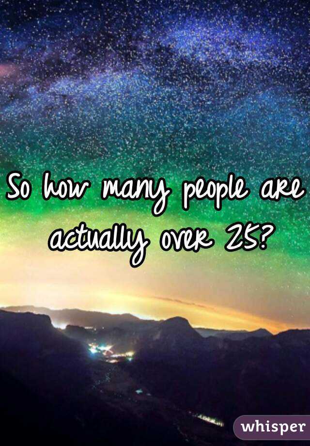 So how many people are actually over 25?
