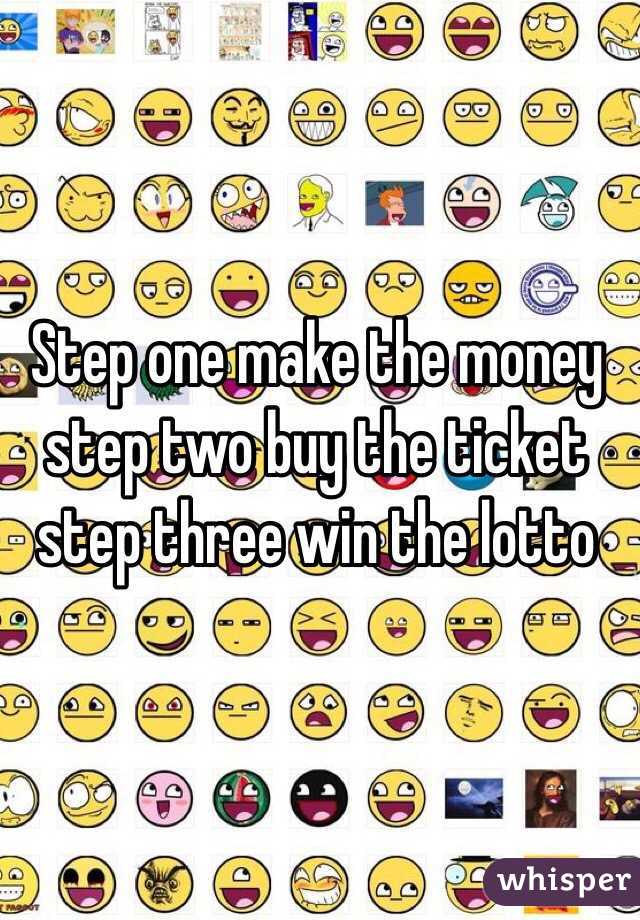 Step one make the money step two buy the ticket step three win the lotto 