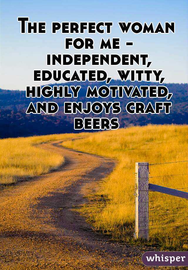 The perfect woman for me - independent, educated, witty, highly motivated, and enjoys craft beers 