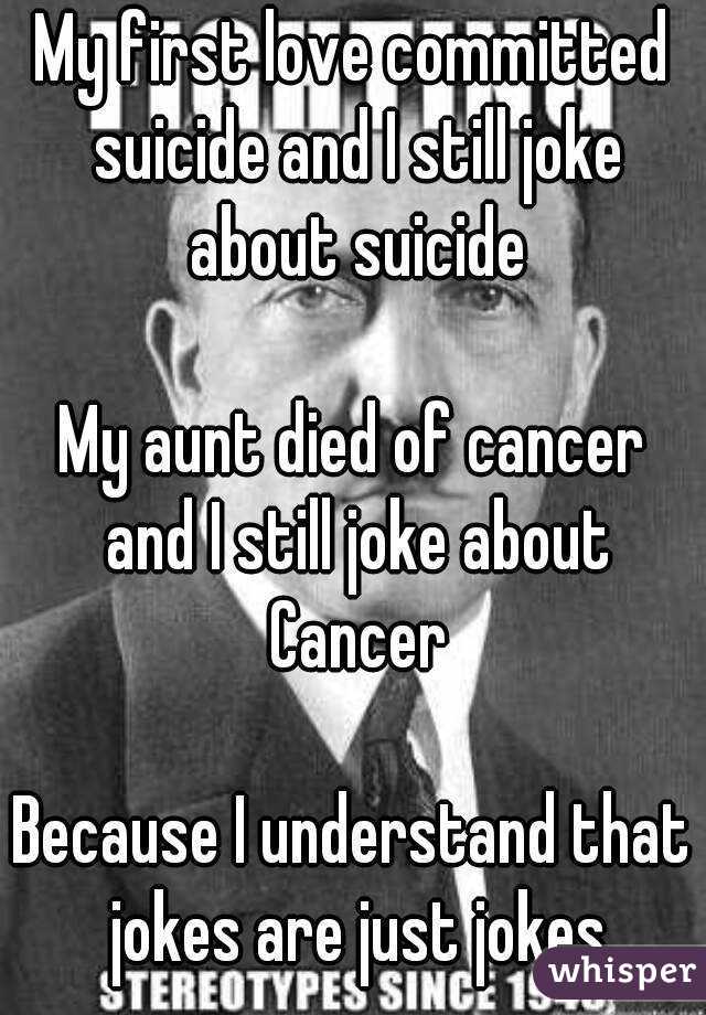 My first love committed suicide and I still joke about suicide

My aunt died of cancer and I still joke about Cancer

Because I understand that jokes are just jokes