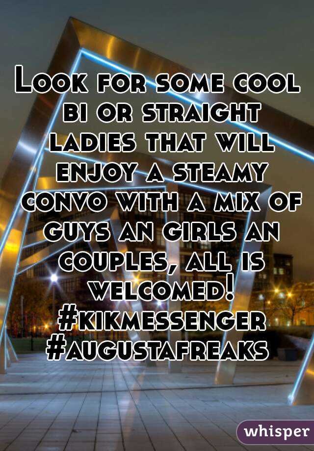 Look for some cool bi or straight ladies that will enjoy a steamy convo with a mix of guys an girls an couples, all is welcomed! #kikmessenger #augustafreaks 