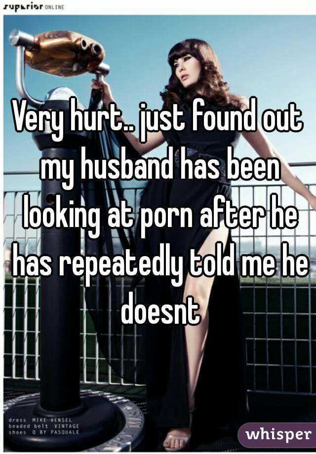 Very hurt.. just found out my husband has been looking at porn after he has repeatedly told me he doesnt