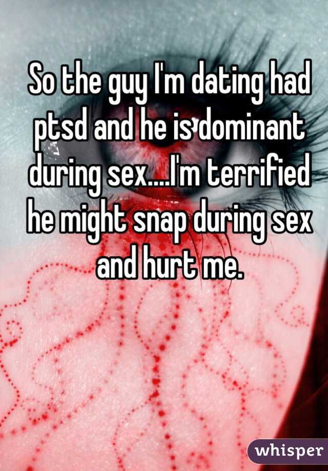 So the guy I'm dating had ptsd and he is dominant during sex....I'm terrified he might snap during sex and hurt me.