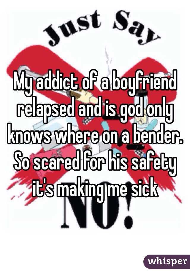 My addict of a boyfriend relapsed and is god only knows where on a bender. So scared for his safety it's making me sick 