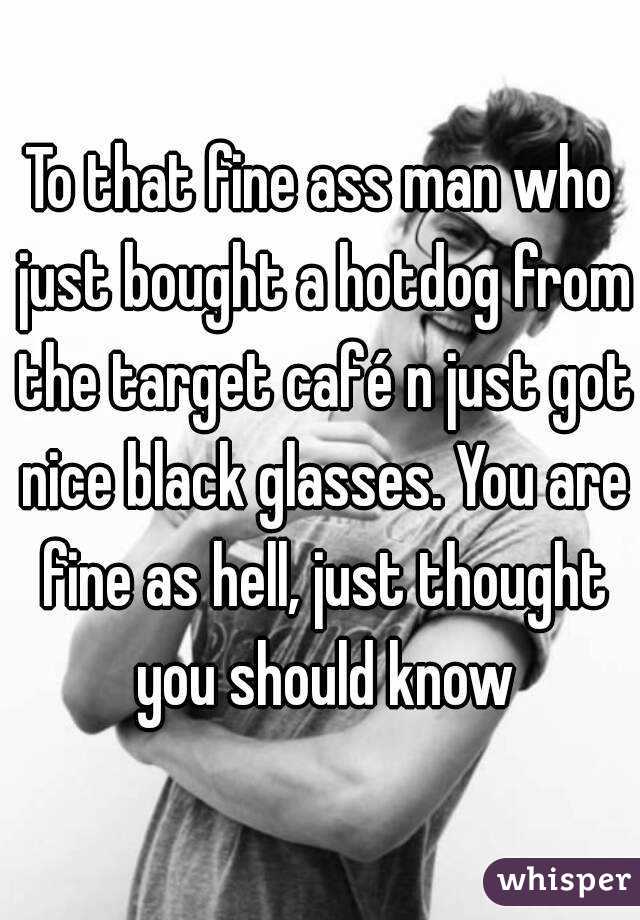 To that fine ass man who just bought a hotdog from the target café n just got nice black glasses. You are fine as hell, just thought you should know