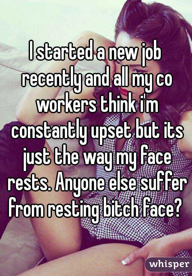 I started a new job recently and all my co workers think i'm constantly upset but its just the way my face rests. Anyone else suffer from resting bitch face? 