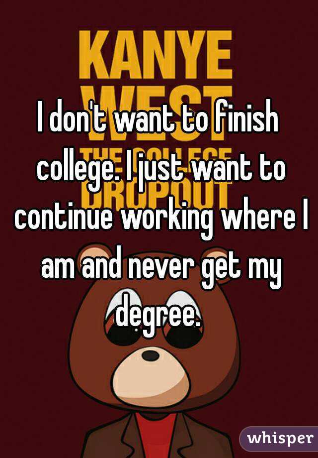 I don't want to finish college. I just want to continue working where I am and never get my degree. 