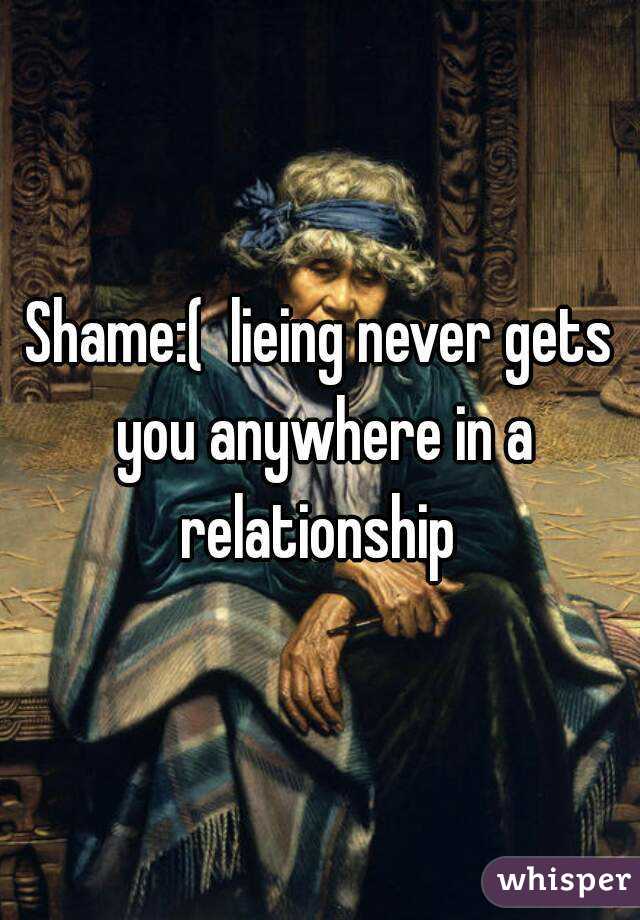Shame:(  lieing never gets you anywhere in a relationship 