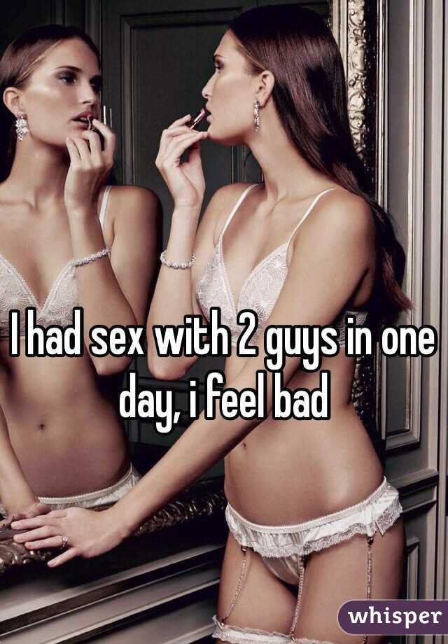 I had sex with 2 guys in one day, i feel bad