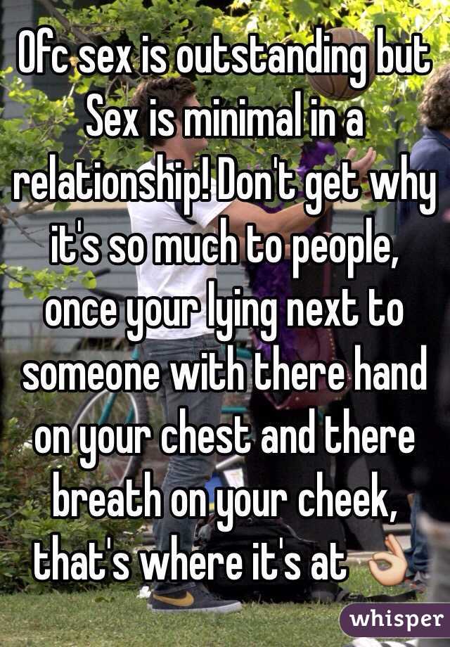 Ofc sex is outstanding but Sex is minimal in a relationship! Don't get why it's so much to people, once your lying next to someone with there hand on your chest and there breath on your cheek, that's where it's at 👌