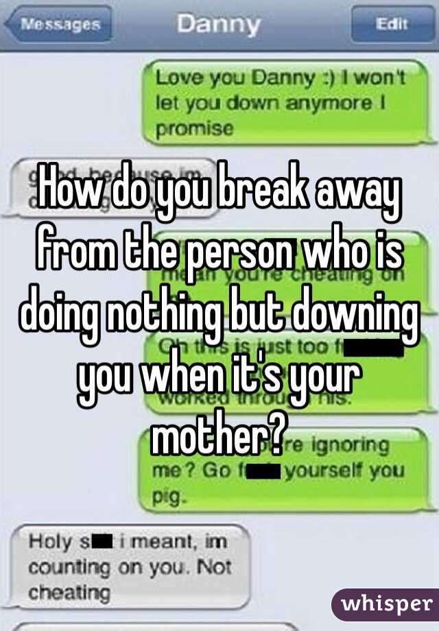 How do you break away from the person who is doing nothing but downing you when it's your mother?