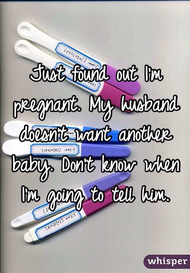 Just found out I'm pregnant. My husband doesn't want another baby. Don't know when I'm going to tell him. 