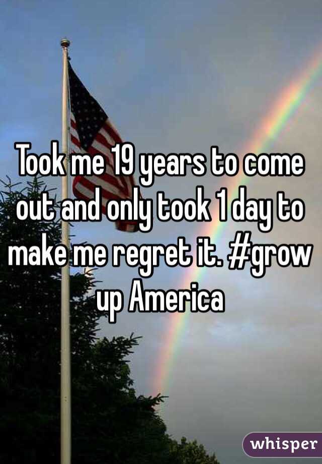 Took me 19 years to come out and only took 1 day to make me regret it. #grow up America