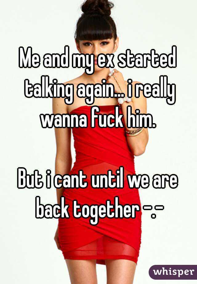 Me and my ex started talking again... i really wanna fuck him. 

But i cant until we are back together -.-